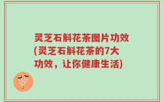 灵芝石斛花茶图片功效(灵芝石斛花茶的7大功效，让你健康生活)
