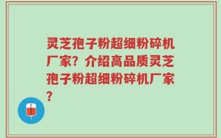 灵芝孢子粉超细粉碎机厂家？介绍高品质灵芝孢子粉超细粉碎机厂家？