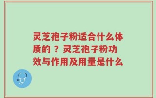 灵芝孢子粉适合什么体质的 ？灵芝孢子粉功效与作用及用量是什么