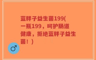 蓝胖子益生菌199(一瓶199，呵护肠道健康，拒绝蓝胖子益生菌！)