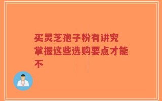 买灵芝孢子粉有讲究 掌握这些选购要点才能不