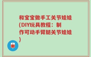 和宝宝做手工关节娃娃(DIY玩具教程：制作可动手臂腿关节娃娃)
