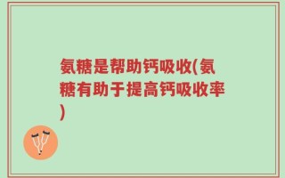 氨糖是帮助钙吸收(氨糖有助于提高钙吸收率)