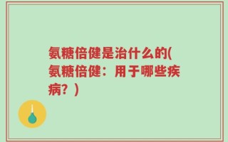 氨糖倍健是治什么的(氨糖倍健：用于哪些疾病？)
