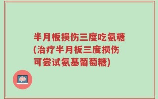 半月板损伤三度吃氨糖(治疗半月板三度损伤可尝试氨基葡萄糖)
