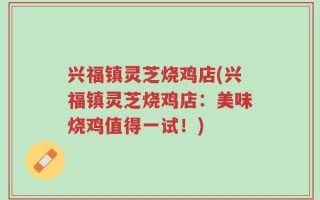 兴福镇灵芝烧鸡店(兴福镇灵芝烧鸡店：美味烧鸡值得一试！)