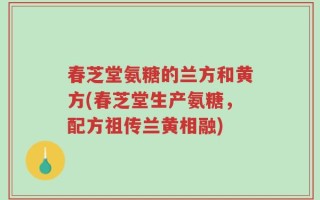 春芝堂氨糖的兰方和黄方(春芝堂生产氨糖，配方祖传兰黄相融)