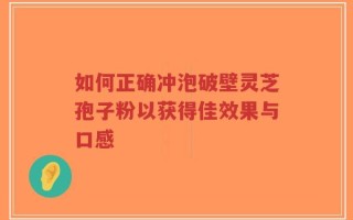 如何正确冲泡破壁灵芝孢子粉以获得佳效果与口感