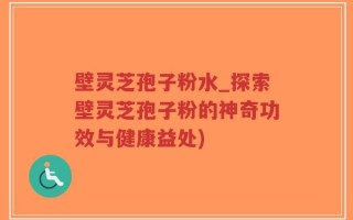 壁灵芝孢子粉水_探索壁灵芝孢子粉的神奇功效与健康益处)