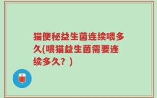 猫便秘益生菌连续喂多久(喂猫益生菌需要连续多久？)