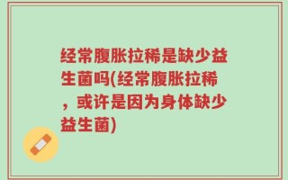 经常腹胀拉稀是缺少益生菌吗(经常腹胀拉稀，或许是因为身体缺少益生菌)