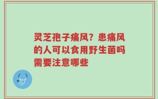 灵芝孢子痛风？患痛风的人可以食用野生菌吗需要注意哪些