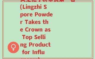 灵芝孢子粉带货第一名(Lingzhi Spore Powder Takes the Crown as Top Selling Product for Influencers)