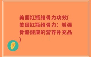美国红瓶维骨力功效(美国红瓶维骨力：增强骨骼健康的营养补充品)