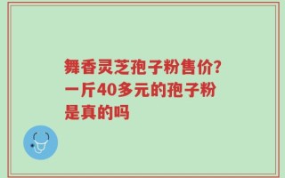 舞香灵芝孢子粉售价？一斤40多元的孢子粉是真的吗
