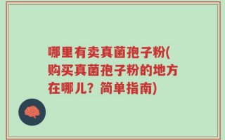哪里有卖真菌孢子粉(购买真菌孢子粉的地方在哪儿？简单指南)