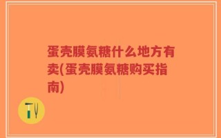 蛋壳膜氨糖什么地方有卖(蛋壳膜氨糖购买指南)