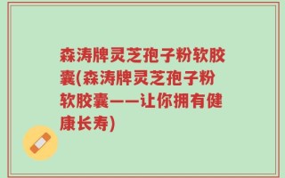 森涛牌灵芝孢子粉软胶囊(森涛牌灵芝孢子粉软胶囊——让你拥有健康长寿)
