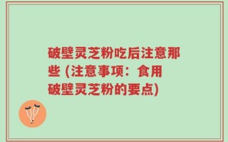 破壁灵芝粉吃后注意那些 (注意事项：食用破壁灵芝粉的要点)