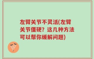 左臂关节不灵活(左臂关节僵硬？这几种方法可以帮你缓解问题)