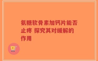 氨糖软骨素加钙片能否止疼 探究其对缓解的作用