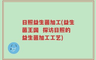 日照益生菌加工(益生菌王国  探访日照的益生菌加工工艺)