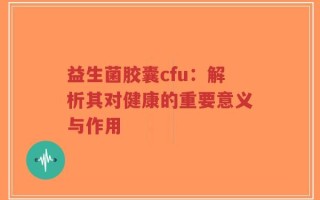 益生菌胶囊cfu：解析其对健康的重要意义与作用