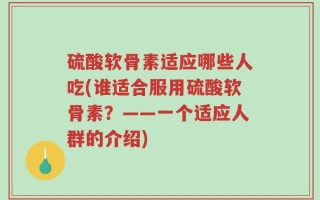 硫酸软骨素适应哪些人吃(谁适合服用硫酸软骨素？——一个适应人群的介绍)
