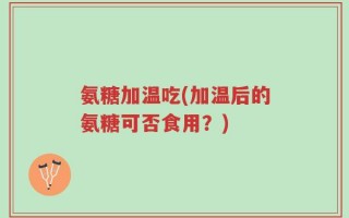 氨糖加温吃(加温后的氨糖可否食用？)
