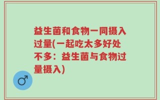 益生菌和食物一同摄入过量(一起吃太多好处不多：益生菌与食物过量摄入)