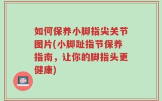如何保养小脚指尖关节图片(小脚趾指节保养指南，让你的脚指头更健康)