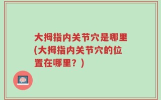 大拇指内关节穴是哪里(大拇指内关节穴的位置在哪里？)