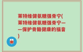 莱特维健氨糖强骨宁(莱特维健氨糖强骨宁——保护骨骼健康的福音)