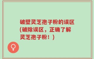 破壁灵芝孢子粉的误区(破除误区，正确了解灵芝孢子粉！)