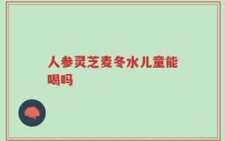 人参灵芝麦冬水儿童能喝吗