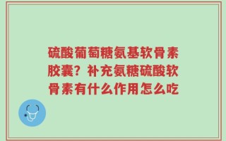 硫酸葡萄糖氨基软骨素胶囊？补充氨糖硫酸软骨素有什么作用怎么吃