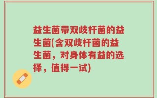 益生菌带双歧杆菌的益生菌(含双歧杆菌的益生菌，对身体有益的选择，值得一试)