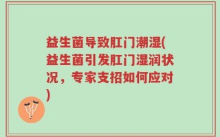 益生菌导致肛门潮湿(益生菌引发肛门湿润状况，专家支招如何应对)