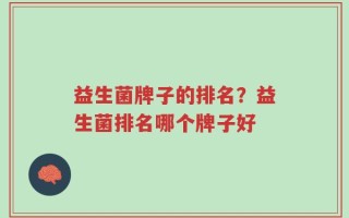 益生菌牌子的排名？益生菌排名哪个牌子好