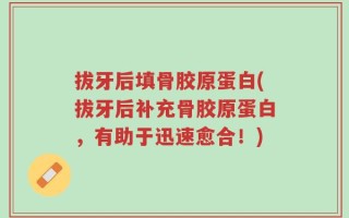 拔牙后填骨胶原蛋白(拔牙后补充骨胶原蛋白，有助于迅速愈合！)