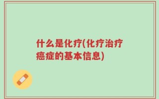 什么是化疗(化疗治疗癌症的基本信息)