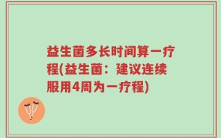 益生菌多长时间算一疗程(益生菌：建议连续服用4周为一疗程)