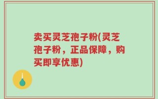 卖买灵芝孢子粉(灵芝孢子粉，正品保障，购买即享优惠)