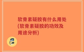 软骨素疑胶有什么用处(软骨素疑胶的功效及用途分析)