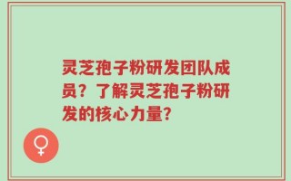 灵芝孢子粉研发团队成员？了解灵芝孢子粉研发的核心力量？