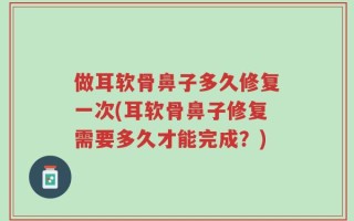 做耳软骨鼻子多久修复一次(耳软骨鼻子修复需要多久才能完成？)