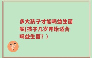 多大孩子才能喝益生菌呢(孩子几岁开始适合喝益生菌？)