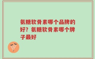 氨糖软骨素哪个品牌的好？氨糖软骨素哪个牌子最好