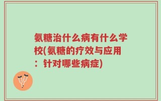 氨糖治什么病有什么学校(氨糖的疗效与应用：针对哪些病症)