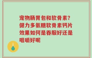 宠物肠胃包和软骨素？健力多氨糖软骨素钙片效果如何是吞服好还是咀嚼好呢